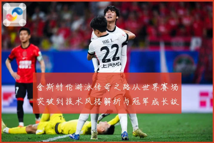 舍斯特伦游泳传奇之路从世界赛场突破到技术风格解析与冠军成长故事：最新赛事动态与深度分析