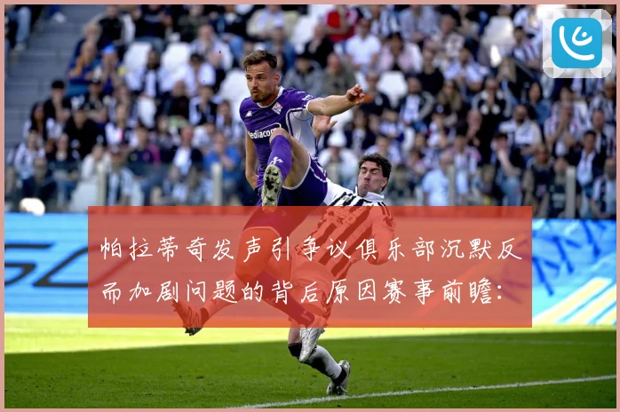 帕拉蒂奇发声引争议俱乐部沉默反而加剧问题的背后原因赛事前瞻：最新赛事动态与深度分析