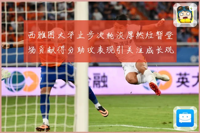 西雅图大学止步次轮淡厚然短暂登场贡献得分助攻表现引关注成长观察：最新赛事动态与深度分析