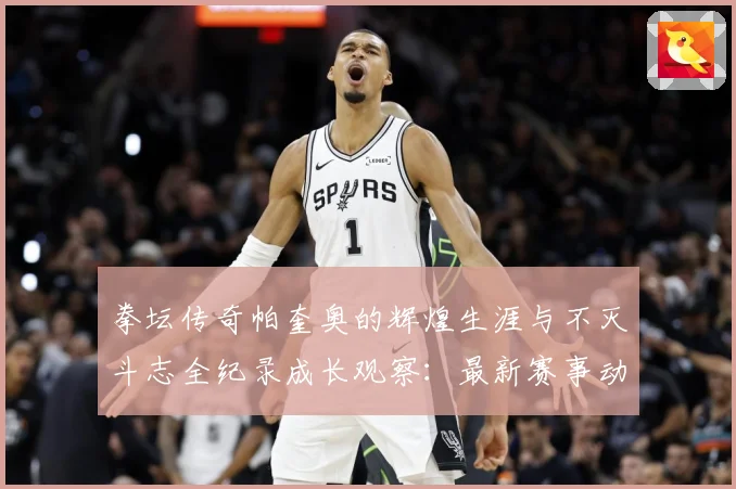拳坛传奇帕奎奥的辉煌生涯与不灭斗志全纪录成长观察：最新赛事动态与深度分析
