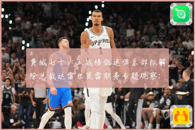 费城七十六人战绩低迷俱乐部拟解除总裁达雷尔莫雷职务专题观察：最新赛事动态与深度分析