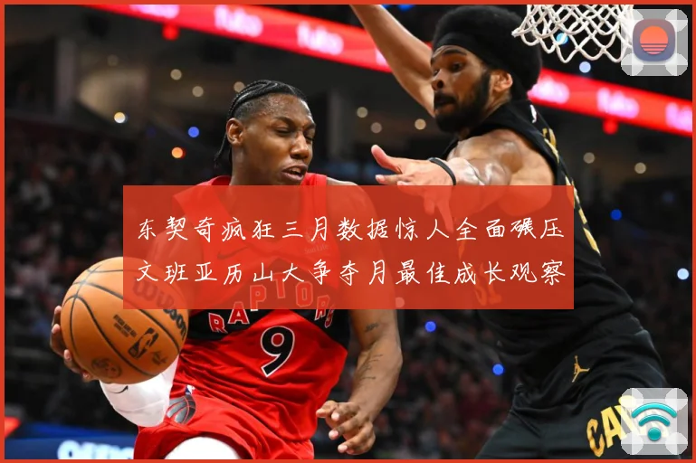 东契奇疯狂三月数据惊人全面碾压文班亚历山大争夺月最佳成长观察：最新赛事动态与深度分析