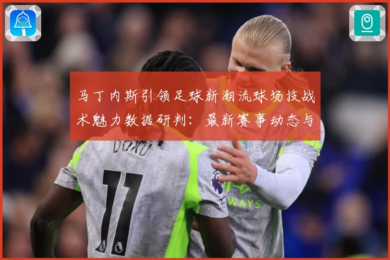 马丁内斯引领足球新潮流球场技战术魅力数据研判：最新赛事动态与深度分析
