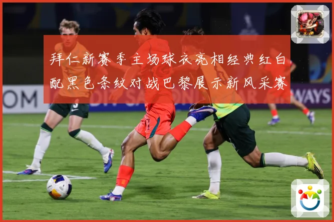 拜仁新赛季主场球衣亮相经典红白配黑色条纹对战巴黎展示新风采赛事前瞻：最新赛事动态与深度分析