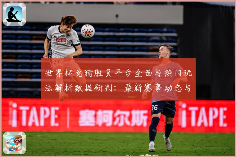 世界杯竞猜胜负平台全面与热门玩法解析数据研判：最新赛事动态与深度分析