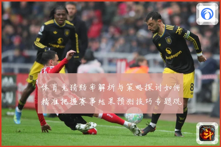 体育竞猜赔率解析与策略探讨如何精准把握赛事结果预测技巧专题观察：最新赛事动态与深度分析