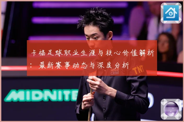 卡福足球职业生涯与核心价值解析：最新赛事动态与深度分析