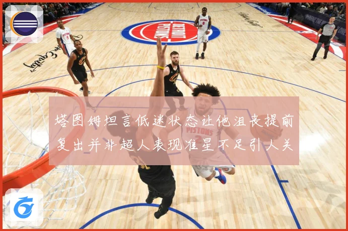 塔图姆坦言低迷状态让他沮丧提前复出并非超人表现准星不足引人关赛场复盘：最新赛事动态与深度分析