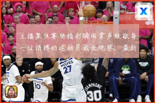 主播聚焦赛场精彩瞬间掌声致敬每一位拼搏的运动员成长观察：最新赛事动态与深度分析