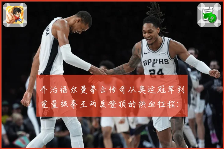 乔治福尔曼拳击传奇从奥运冠军到重量级拳王两度登顶的热血征程：最新赛事动态与深度分析