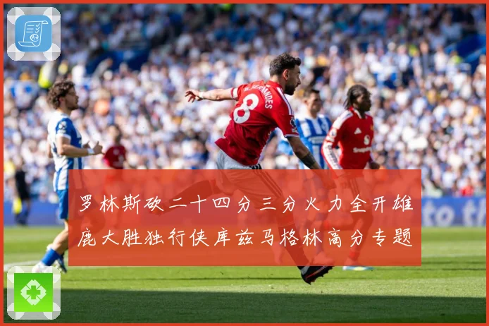 罗林斯砍二十四分三分火力全开雄鹿大胜独行侠库兹马格林高分专题观察：最新赛事动态与深度分析