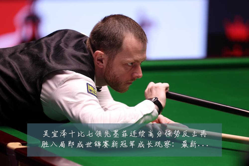 吴宜泽十比七领先墨菲连续高分强势反击再胜八局即成世锦赛新冠军成长观察：最新赛事动态与深度分析