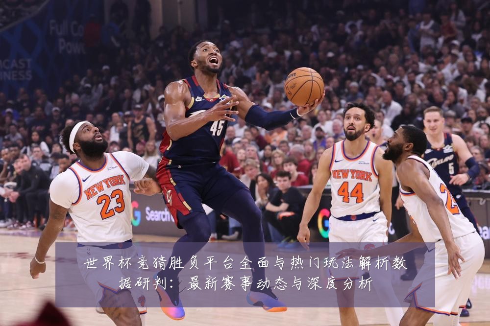 世界杯竞猜胜负平台全面与热门玩法解析数据研判:最新赛事动态与深度分析