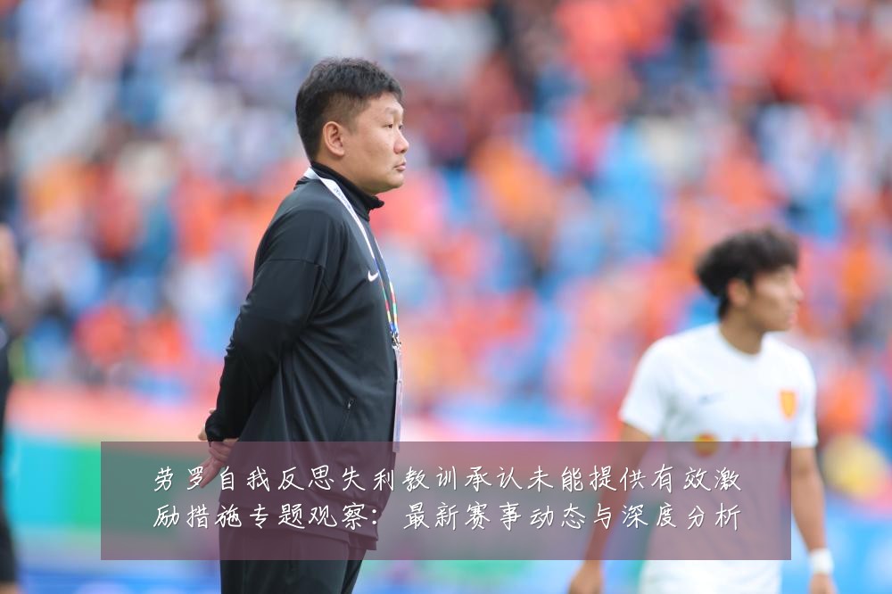劳罗自我反思失利教训承认未能提供有效激励措施专题观察：最新赛事动态与深度分析
