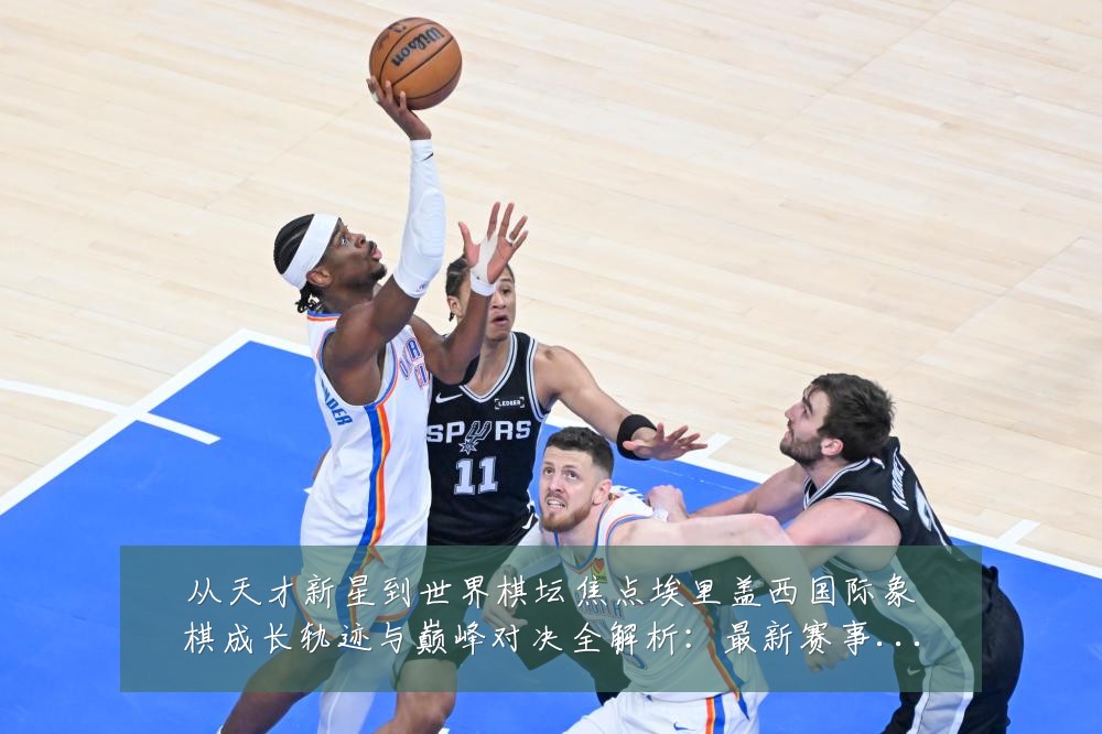 从天才新星到世界棋坛焦点埃里盖西国际象棋成长轨迹与巅峰对决全解析：最新赛事动态与深度分析