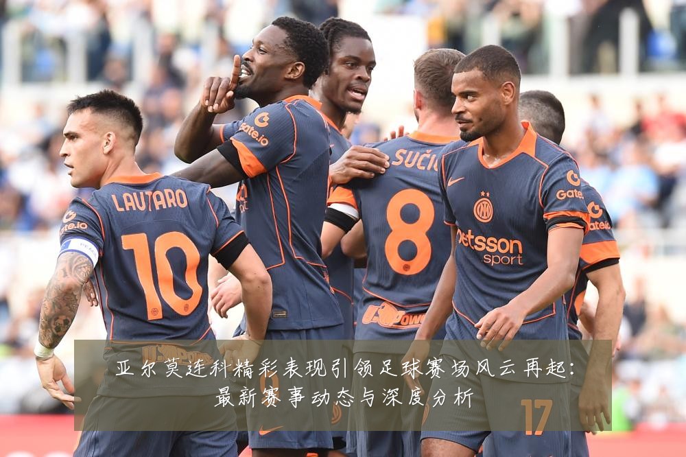 亚尔莫连科精彩表现引领足球赛场风云再起:最新赛事动态与深度分析