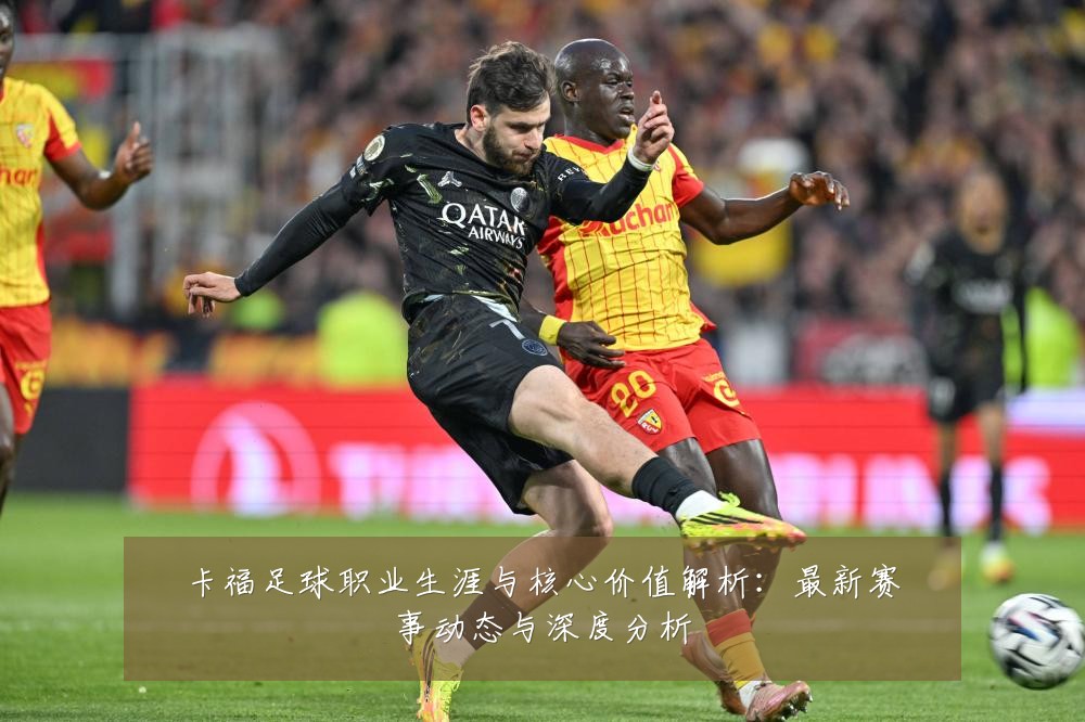 卡福足球职业生涯与核心价值解析：最新赛事动态与深度分析