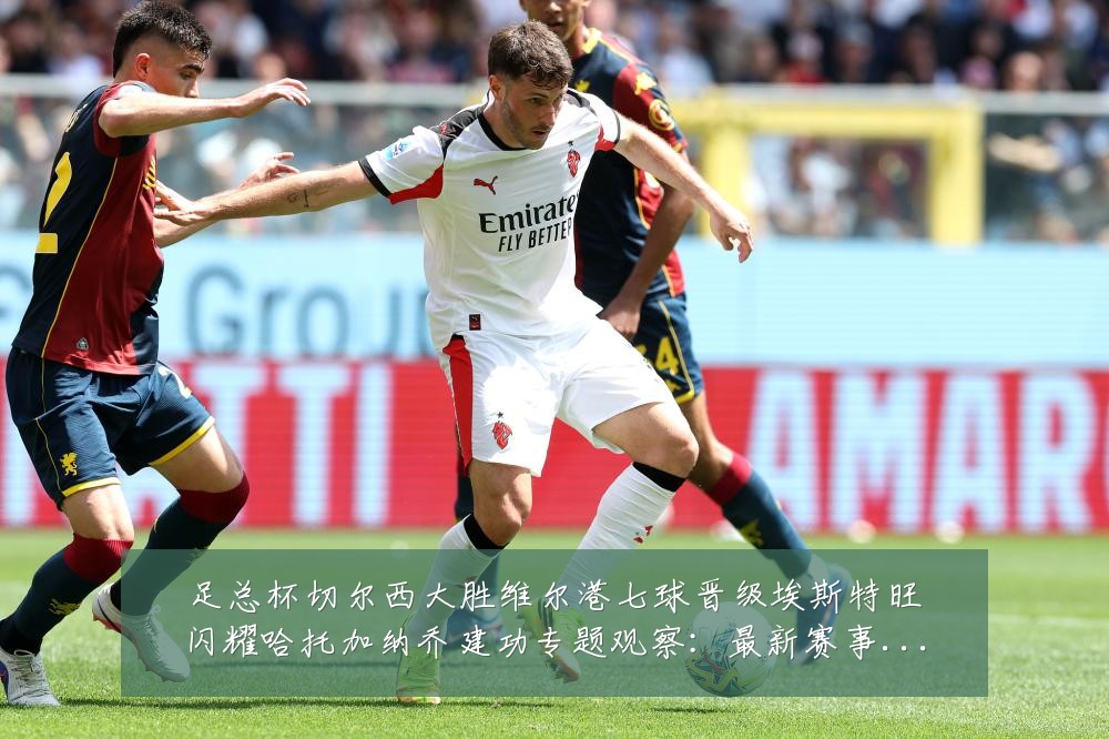 足总杯切尔西大胜维尔港七球晋级埃斯特旺闪耀哈托加纳乔建功专题观察：最新赛事动态与深度分析