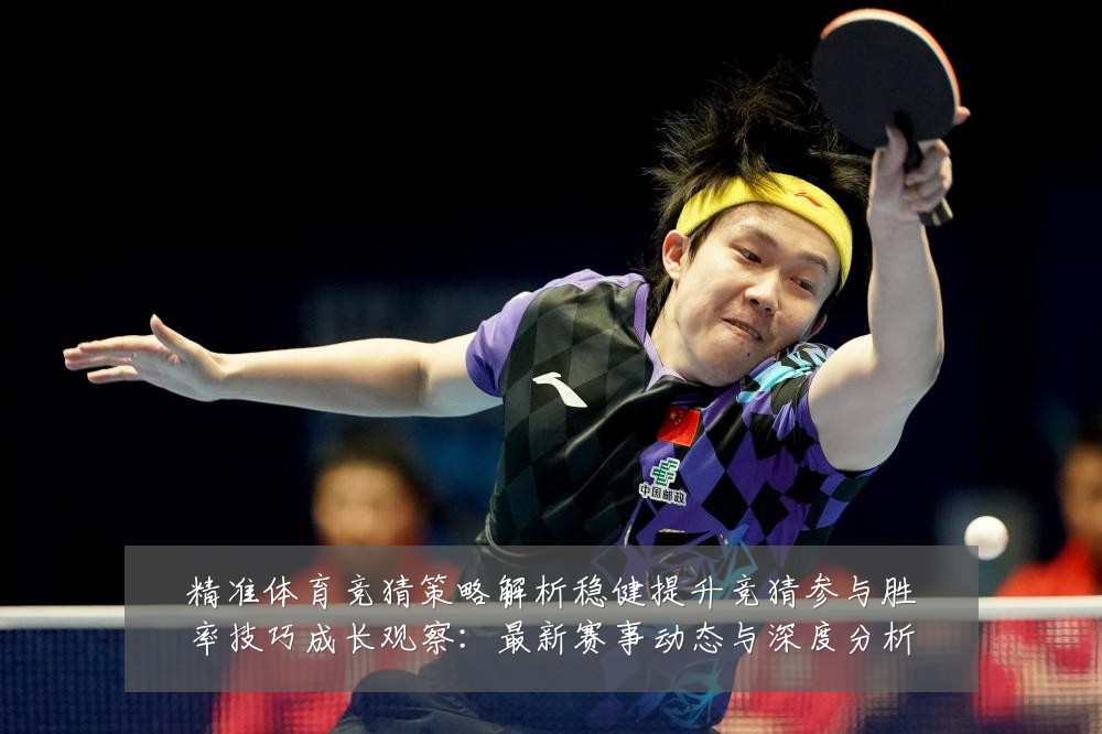 精准体育竞猜策略解析稳健提升竞猜参与胜率技巧成长观察：最新赛事动态与深度分析