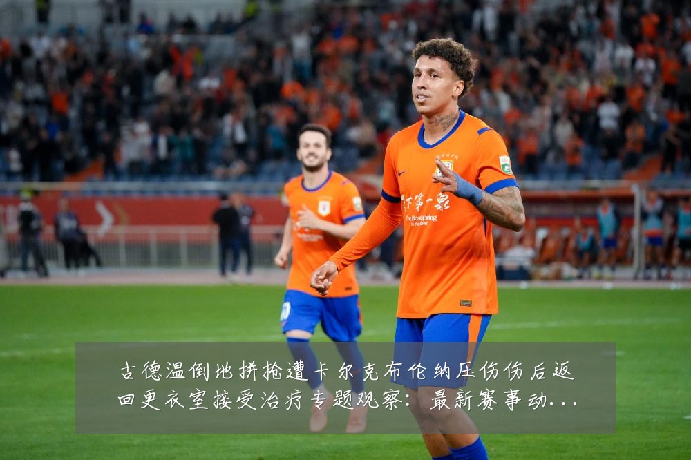 古德温倒地拼抢遭卡尔克布伦纳压伤伤后返回更衣室接受治疗专题观察：最新赛事动态与深度分析